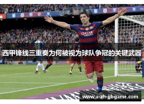 西甲锋线三重奏为何被视为球队争冠的关键武器