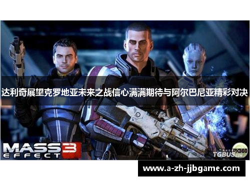 达利奇展望克罗地亚未来之战信心满满期待与阿尔巴尼亚精彩对决