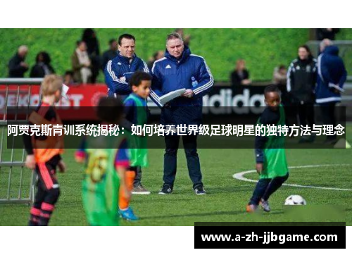 阿贾克斯青训系统揭秘：如何培养世界级足球明星的独特方法与理念