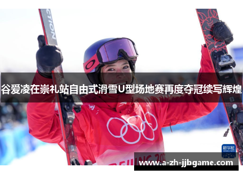 谷爱凌在崇礼站自由式滑雪U型场地赛再度夺冠续写辉煌