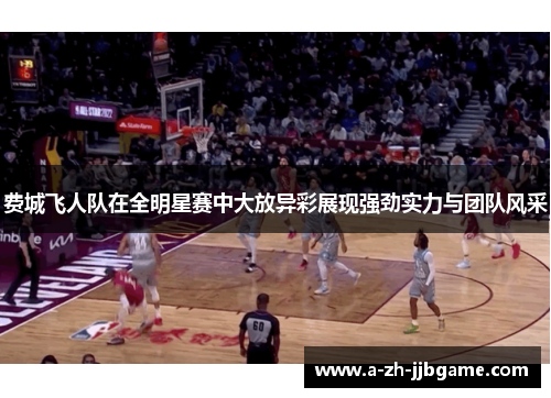 费城飞人队在全明星赛中大放异彩展现强劲实力与团队风采