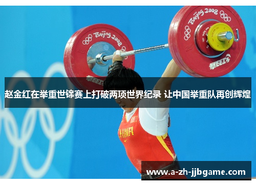 赵金红在举重世锦赛上打破两项世界纪录 让中国举重队再创辉煌