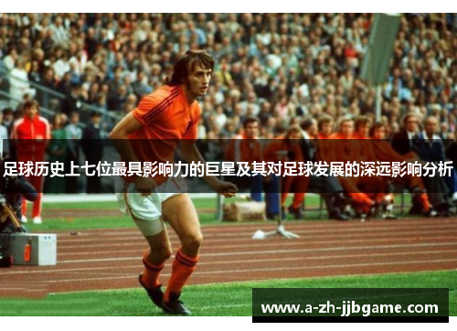 足球历史上七位最具影响力的巨星及其对足球发展的深远影响分析