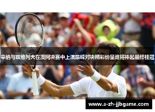 辛纳与兹维列夫在澳网决赛中上演巅峰对决精彩纷呈谁将捧起最终桂冠
