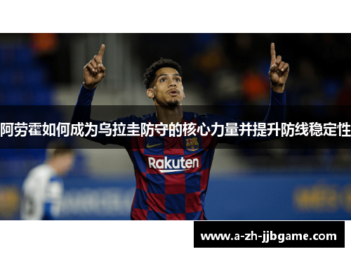 阿劳霍如何成为乌拉圭防守的核心力量并提升防线稳定性