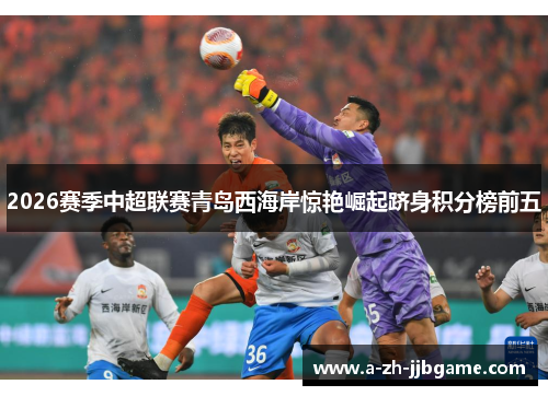 2026赛季中超联赛青岛西海岸惊艳崛起跻身积分榜前五
