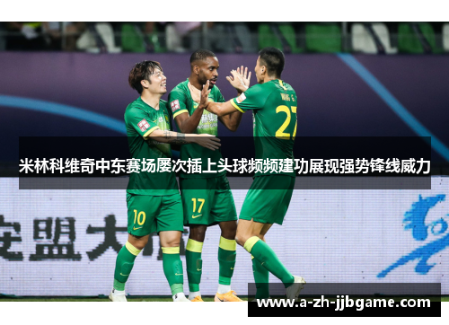 米林科维奇中东赛场屡次插上头球频频建功展现强势锋线威力 米林科维奇中东赛场屡次插上头球频频建功展现强势锋线威力