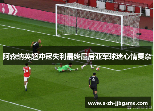 阿森纳英超冲冠失利最终屈居亚军球迷心情复杂