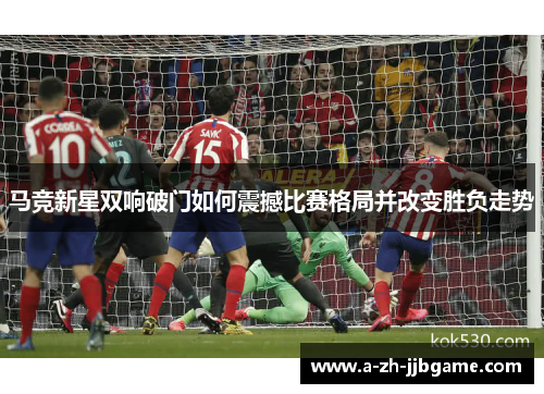 马竞新星双响破门如何震撼比赛格局并改变胜负走势