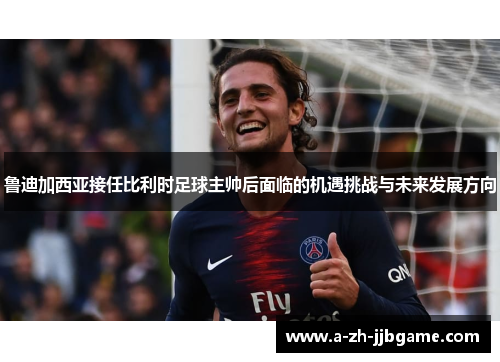 鲁迪加西亚接任比利时足球主帅后面临的机遇挑战与未来发展方向