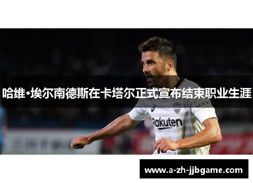 哈维·埃尔南德斯在卡塔尔正式宣布结束职业生涯