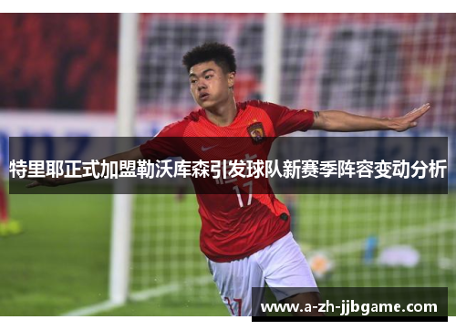 特里耶正式加盟勒沃库森引发球队新赛季阵容变动分析