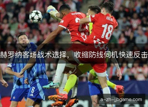 赫罗纳客场战术选择,收缩防线伺机快速反击 赫罗纳客场战术选择,收缩防线伺机快速反击