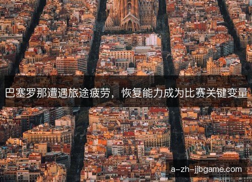 巴塞罗那遭遇旅途疲劳,恢复能力成为比赛关键变量 巴塞罗那遭遇旅途疲劳,恢复能力成为比赛关键变量