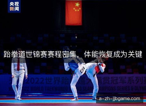 跆拳道世锦赛赛程密集,体能恢复成为关键 跆拳道世锦赛赛程密集,体能恢复成为关键